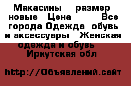 Макасины 41 размер, новые › Цена ­ 800 - Все города Одежда, обувь и аксессуары » Женская одежда и обувь   . Иркутская обл.